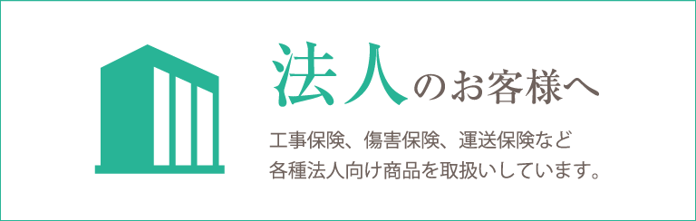 法人のお客様はこちらのページをご覧ください。工事保険、障害保険、運送保険など各種法人向け商品を取扱いしています。
