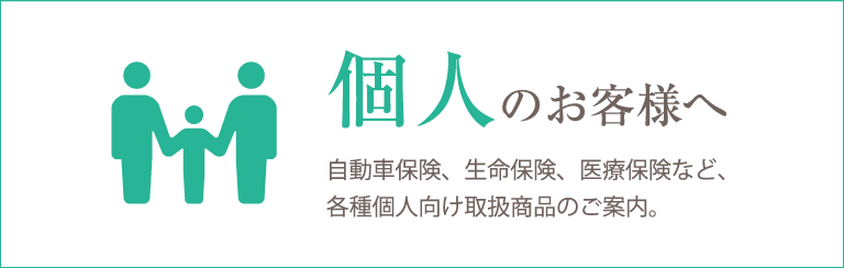 個人のお客様はこちらのページをご覧ください。自動車保険、生命保険、医療保険など、各種個人向け取扱商品をご案内しております。